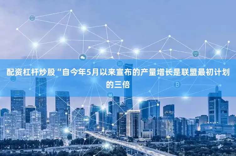 配资杠杆炒股“自今年5月以来宣布的产量增长是联盟最初计划的三倍