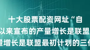 十大股票配资网址“自今年5月以来宣布的产量增长是联盟最初计划的三倍
