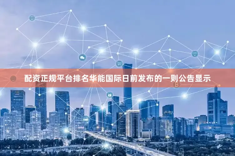 配资正规平台排名华能国际日前发布的一则公告显示
