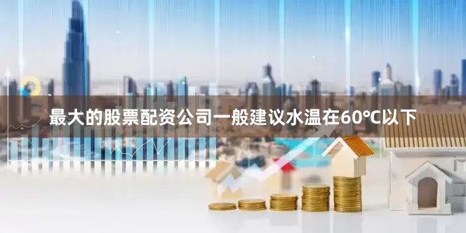最大的股票配资公司一般建议水温在60℃以下