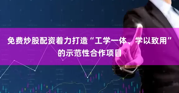 免费炒股配资着力打造“工学一体、学以致用”的示范性合作项目