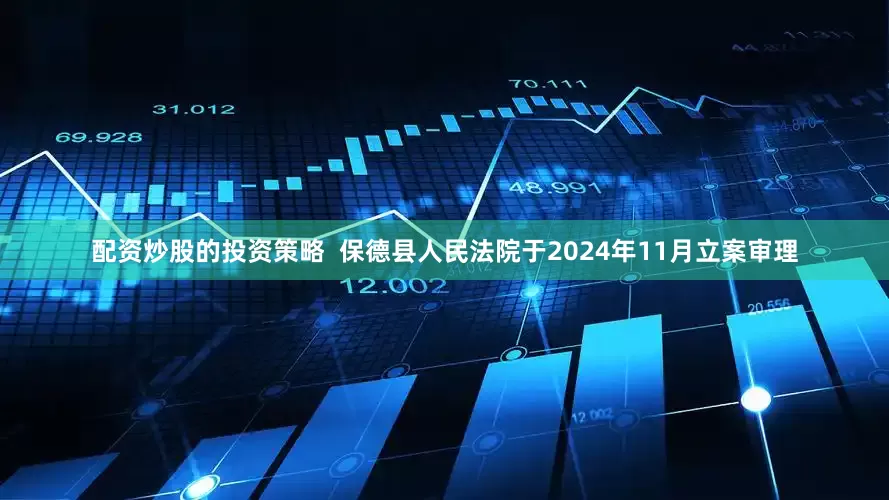 配资炒股的投资策略  保德县人民法院于2024年11月立案审理