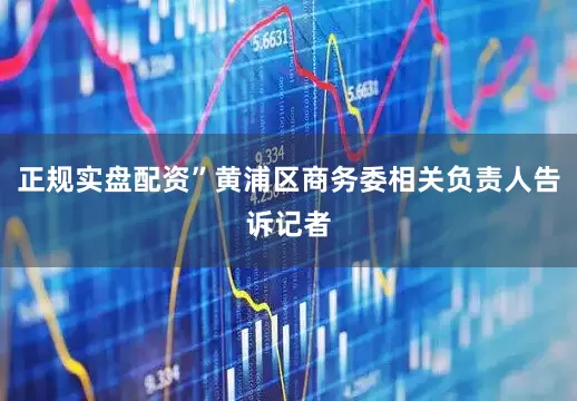 正规实盘配资”黄浦区商务委相关负责人告诉记者