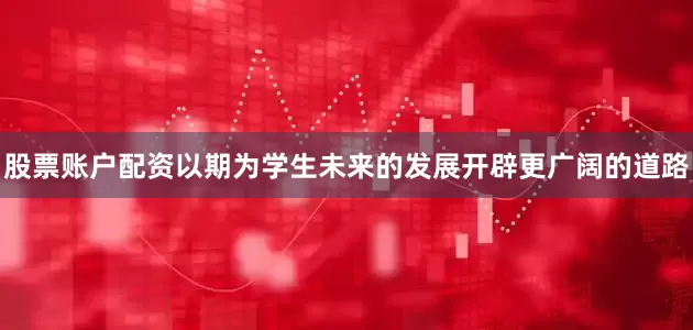股票账户配资以期为学生未来的发展开辟更广阔的道路