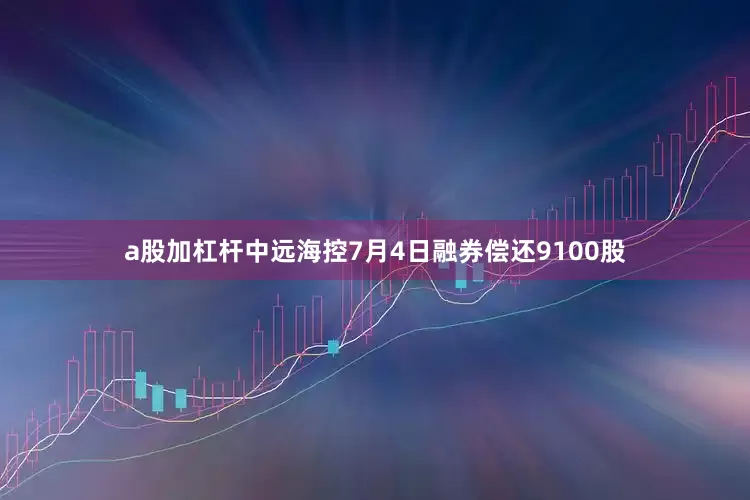 a股加杠杆中远海控7月4日融券偿还9100股