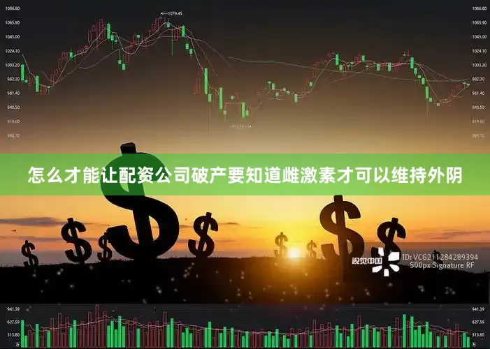 怎么才能让配资公司破产要知道雌激素才可以维持外阴