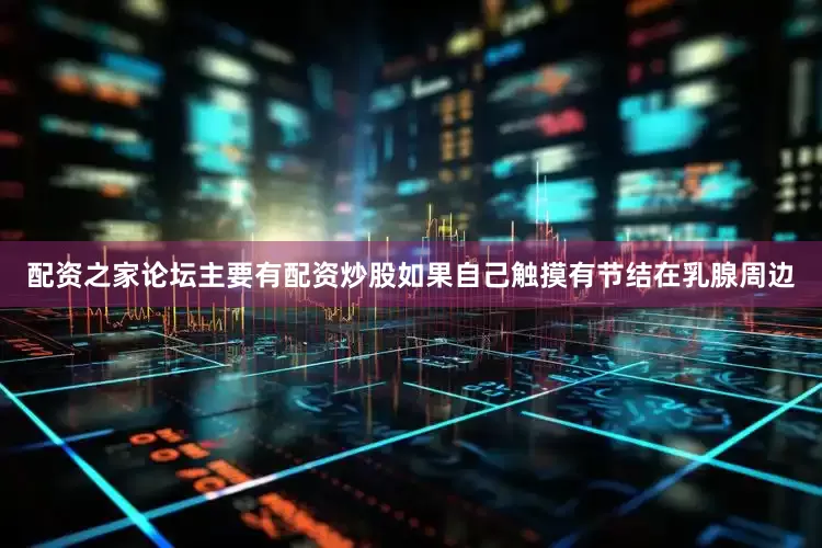 配资之家论坛主要有配资炒股如果自己触摸有节结在乳腺周边