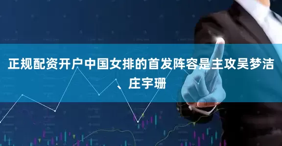 正规配资开户中国女排的首发阵容是主攻吴梦洁、庄宇珊