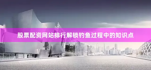 股票配资网站排行解锁钓鱼过程中的知识点