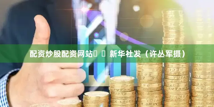 配资炒股配资网站  新华社发（许丛军摄）