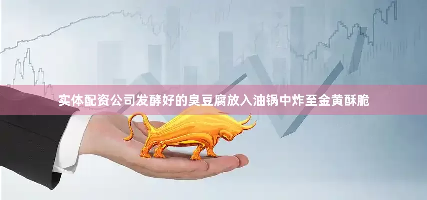实体配资公司发酵好的臭豆腐放入油锅中炸至金黄酥脆