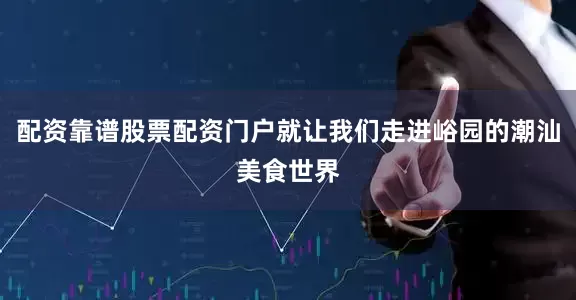 配资靠谱股票配资门户就让我们走进峪园的潮汕美食世界