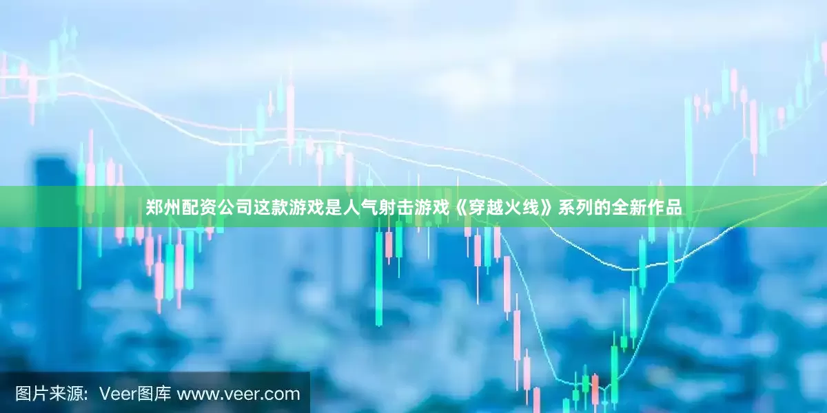 郑州配资公司这款游戏是人气射击游戏《穿越火线》系列的全新作品
