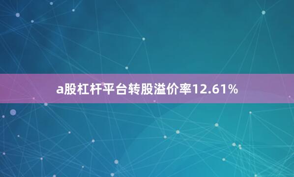 a股杠杆平台转股溢价率12.61%
