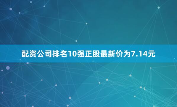 配资公司排名10强正股最新价为7.14元
