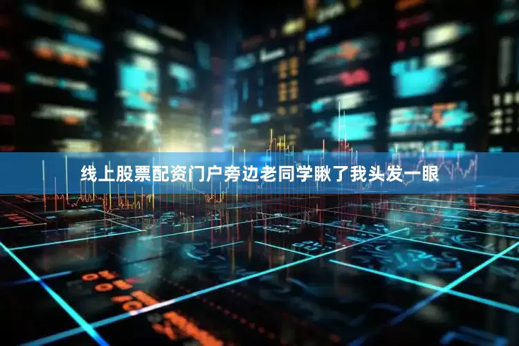 线上股票配资门户旁边老同学瞅了我头发一眼