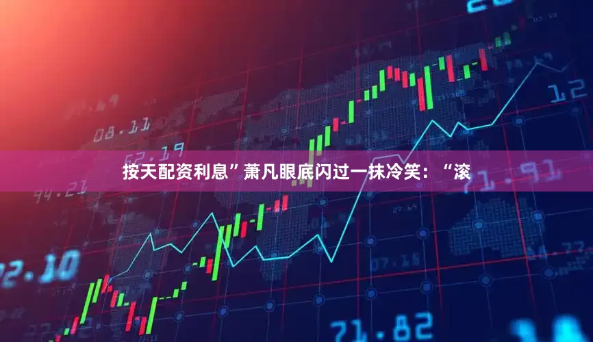 按天配资利息”萧凡眼底闪过一抹冷笑：“滚