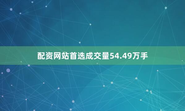 配资网站首选成交量54.49万手