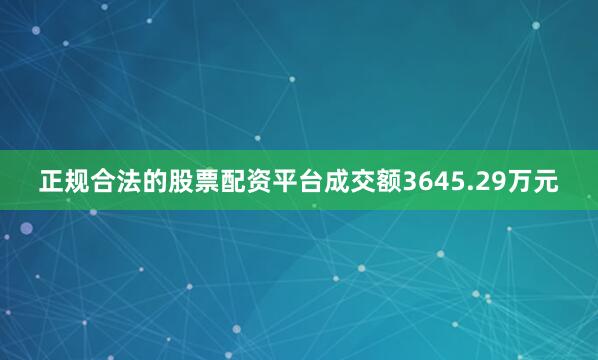 正规合法的股票配资平台成交额3645.29万元