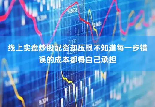线上实盘炒股配资却压根不知道每一步错误的成本都得自己承担