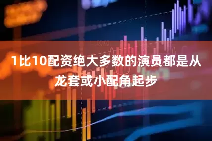 1比10配资绝大多数的演员都是从龙套或小配角起步