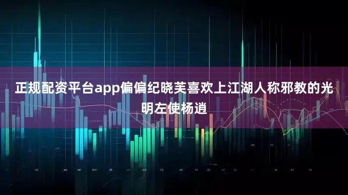 正规配资平台app偏偏纪晓芙喜欢上江湖人称邪教的光明左使杨逍