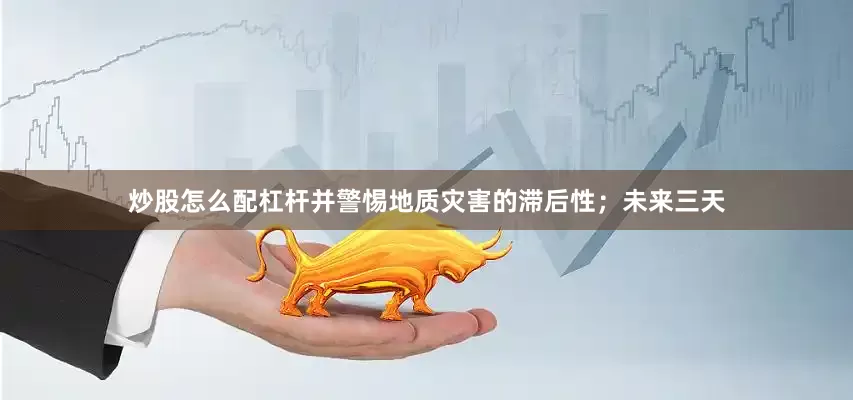 炒股怎么配杠杆并警惕地质灾害的滞后性；未来三天