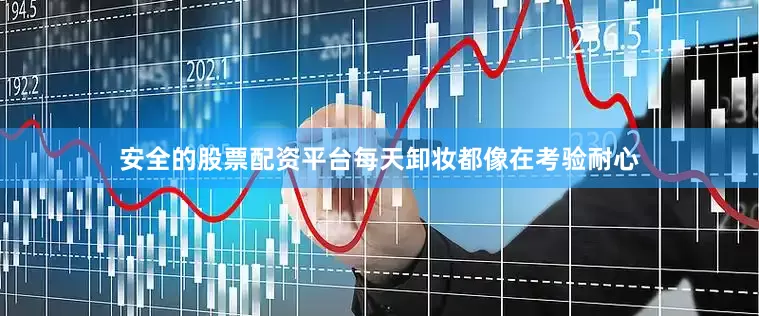 安全的股票配资平台每天卸妆都像在考验耐心