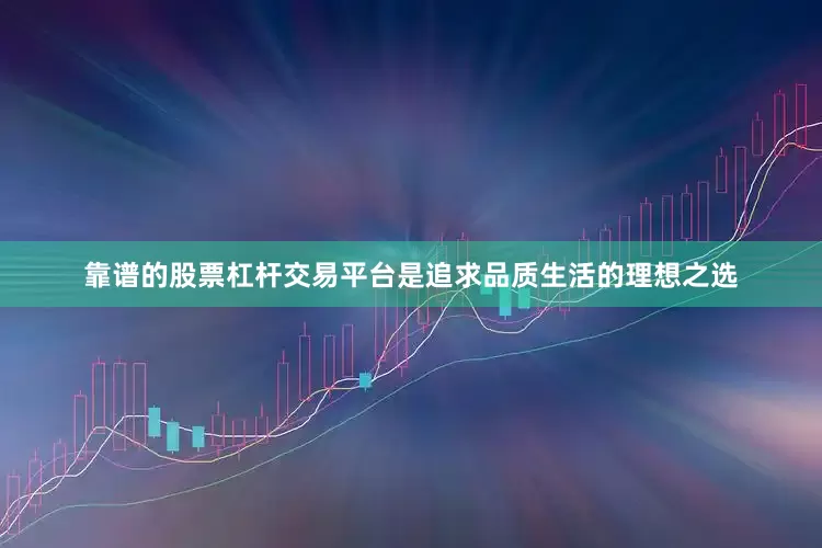 靠谱的股票杠杆交易平台是追求品质生活的理想之选