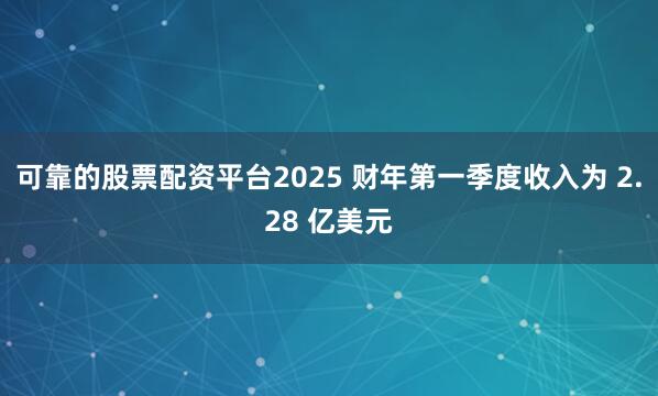 可靠的股票配资平台2025 财年第一季度收入为 2.28 亿美元