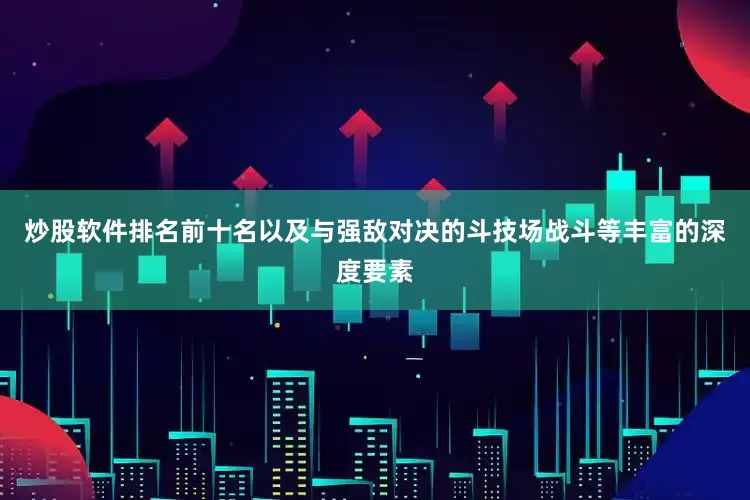 炒股软件排名前十名以及与强敌对决的斗技场战斗等丰富的深度要素