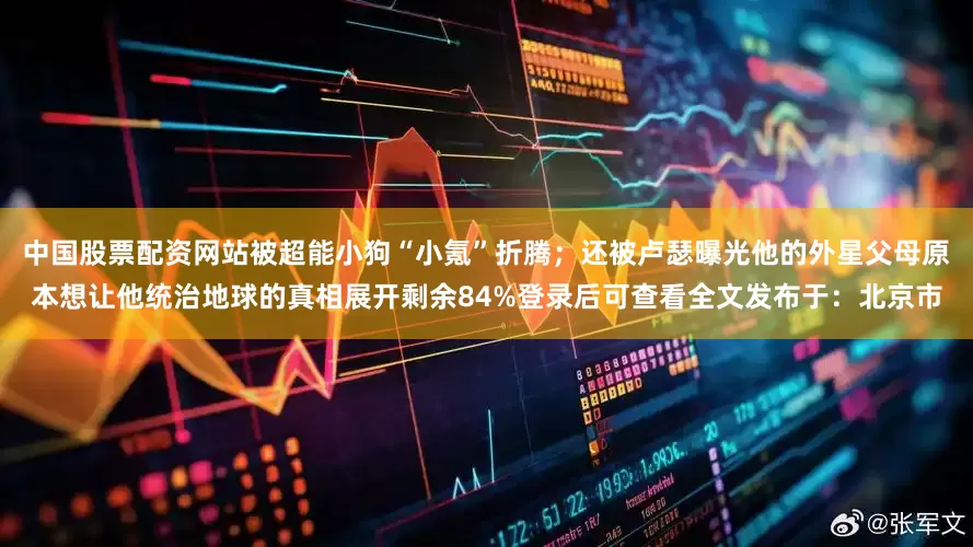 中国股票配资网站被超能小狗“小氪”折腾；还被卢瑟曝光他的外星父母原本想让他统治地球的真相展开剩余84%登录后可查看全文发布于：北京市