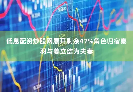 低息配资炒股网展开剩余47%角色归宿秦羽与姜立结为夫妻