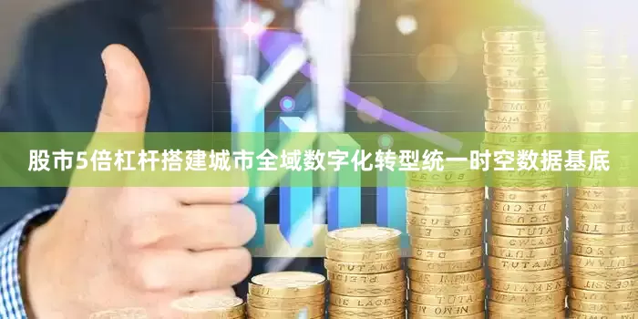 股市5倍杠杆搭建城市全域数字化转型统一时空数据基底