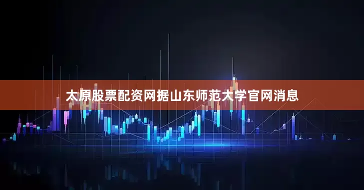 太原股票配资网　　据山东师范大学官网消息