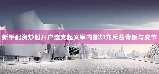 新手配资炒股开户这支起义军内部却充斥着背叛与变节