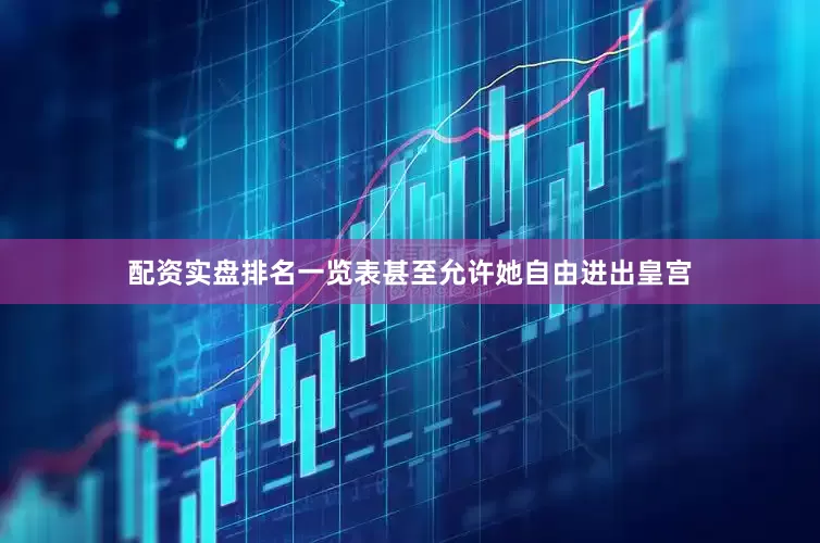 配资实盘排名一览表甚至允许她自由进出皇宫