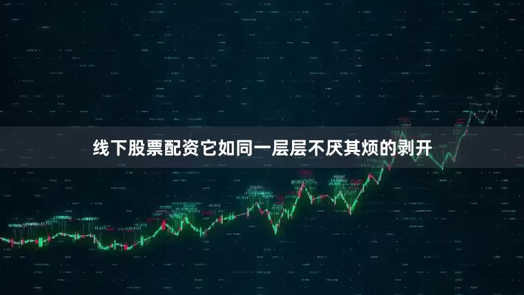 线下股票配资它如同一层层不厌其烦的剥开