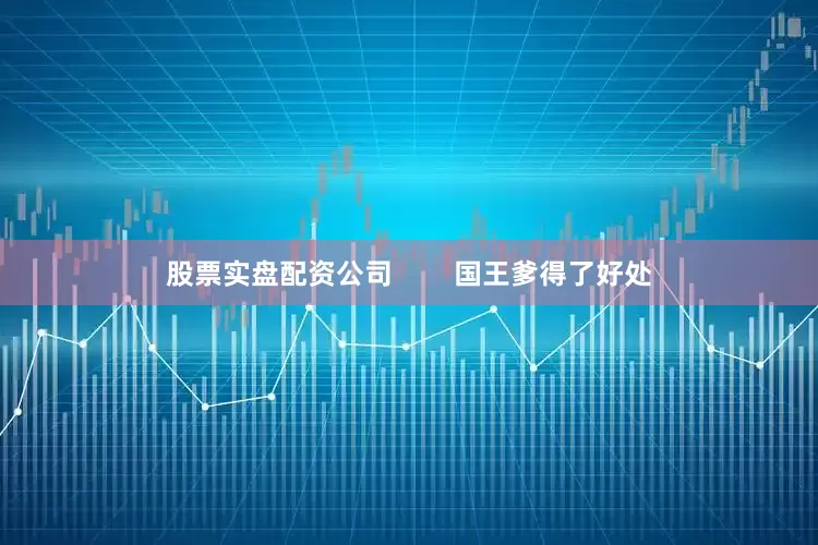 股票实盘配资公司        国王爹得了好处
