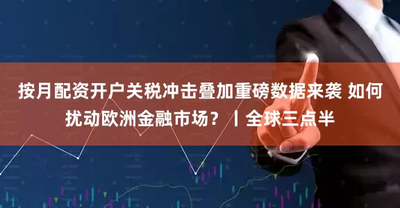 按月配资开户关税冲击叠加重磅数据来袭 如何扰动欧洲金融市场?丨全球三点半