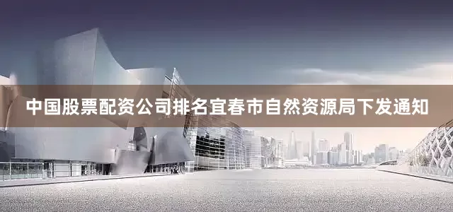 中国股票配资公司排名宜春市自然资源局下发通知