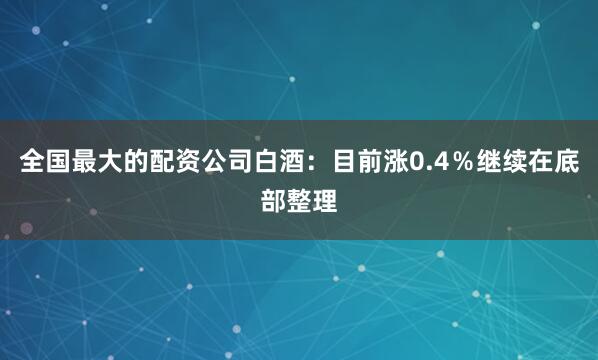 全国最大的配资公司白酒：目前涨0.4％继续在底部整理