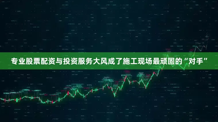 专业股票配资与投资服务大风成了施工现场最顽固的“对手”