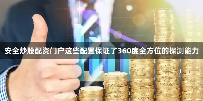 安全炒股配资门户这些配置保证了360度全方位的探测能力