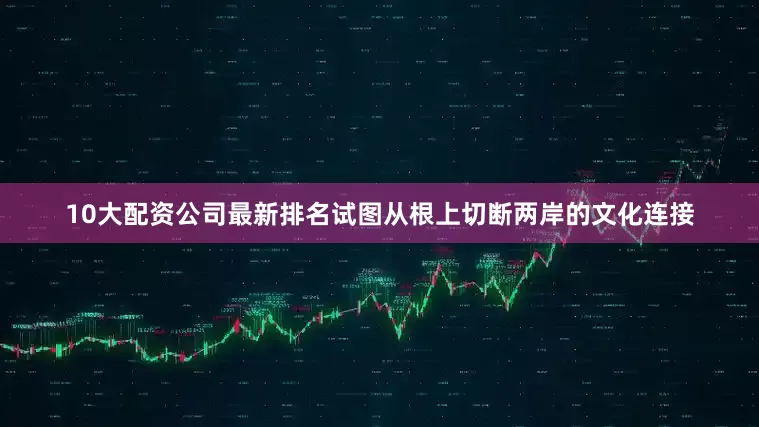 10大配资公司最新排名试图从根上切断两岸的文化连接