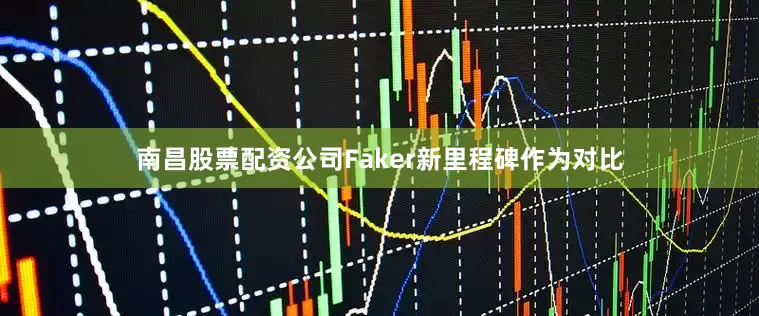 南昌股票配资公司Faker新里程碑作为对比