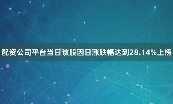 配资公司平台当日该股因日涨跌幅达到28.14%上榜