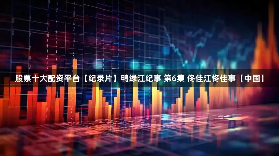 股票十大配资平台【纪录片】鸭绿江纪事 第6集 佟佳江佟佳事【中国】