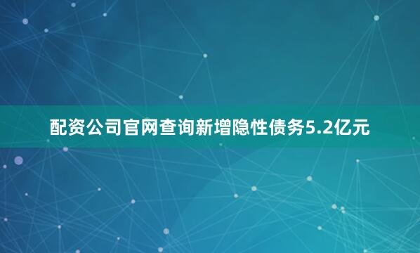 配资公司官网查询新增隐性债务5.2亿元
