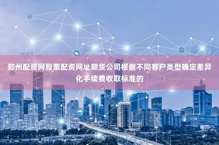 郑州配资网股票配资网址期货公司根据不同客户类型确定差异化手续费收取标准的